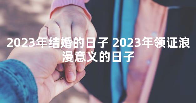 2023年结婚的日子 2023年领证浪漫意义的日子